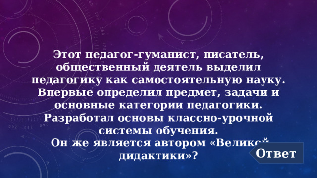 Этот педагог-гуманист, писатель, общественный деятель выделил педагогику как самостоятельную науку. Впервые определил предмет, задачи и основные категории педагогики.  Разработал основы классно-урочной системы обучения.  Он же является автором «Великой дидактики»? Ответ 