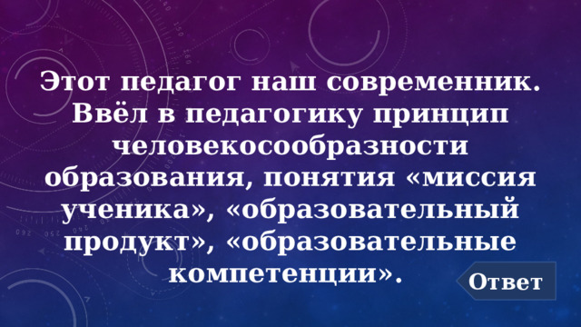 Этот педагог наш современник. Ввёл в педагогику принцип человекосообразности образования, понятия «миссия ученика», «образовательный продукт», «образовательные компетенции». Ответ 