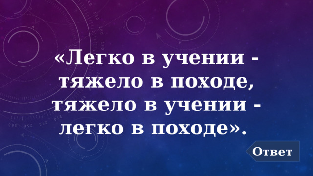 «Легко в учении - тяжело в походе, тяжело в учении - легко в походе». Ответ 