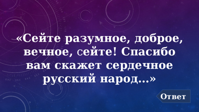 «Сейте разумное, доброе, вечное, с ейте! Спасибо вам скажет сердечное  русский народ…» Ответ 
