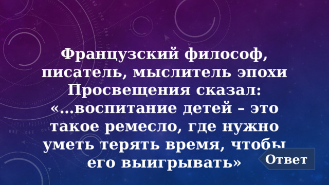 Французский философ, писатель, мыслитель эпохи Просвещения сказал:  «…воспитание детей – это такое ремесло, где нужно уметь терять время, чтобы его выигрывать» Ответ 