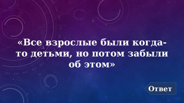 «Все взрослые были когда-то детьми, но потом забыли об этом» Ответ 