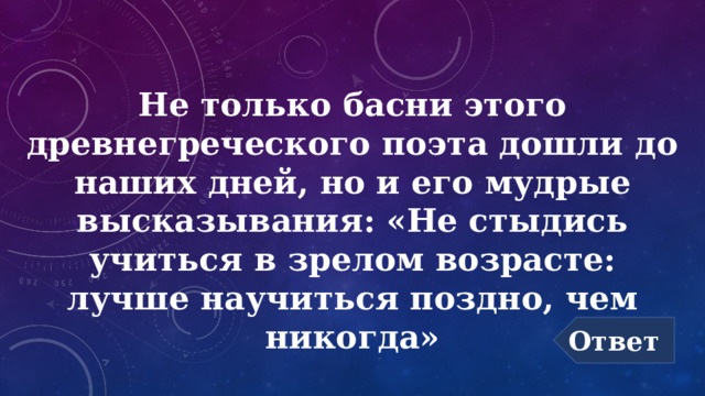 Не только басни этого древнегреческого поэта дошли до наших дней, но и его мудрые высказывания: «Не стыдись учиться в зрелом возрасте: лучше научиться поздно, чем никогда» Ответ 