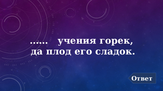 …… учения горек,  да плод его сладок. Ответ 