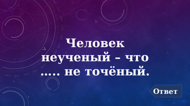 Человек неученый – что ….. не точёный. Ответ 