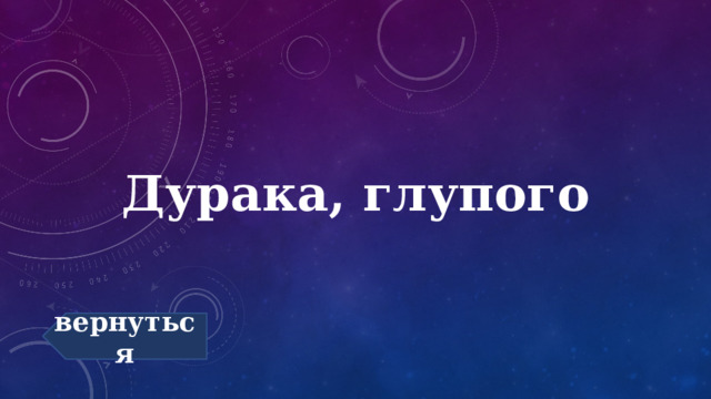 Дурака, глупого вернуться 