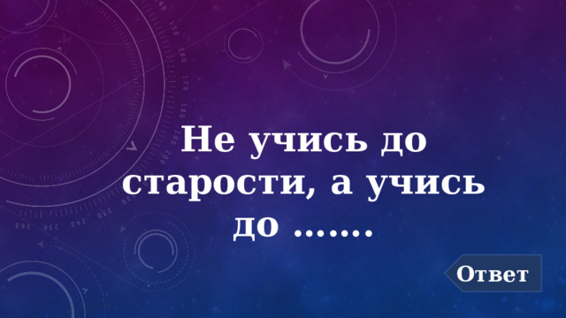 Не учись до старости, а учись до ……. Ответ 