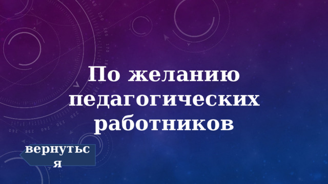 По желанию педагогических работников вернуться 