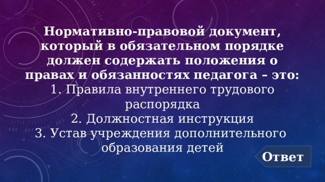 Нормативно-правовой документ, который в обязательном порядке должен содержать положения о правах и обязанностях педагога – это:  1. Правила внутреннего трудового распорядка  2. Должностная инструкция  3. Устав учреждения дополнительного  образования детей Ответ 