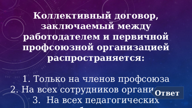 Коллективный договор, заключаемый между работодателем и первичной профсоюзной организацией распространяется:   1. Только на членов профсоюза  2. На всех сотрудников организации  3. На всех педагогических работников Ответ 