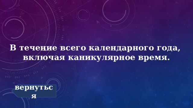 В течение всего календарного года, включая каникулярное время. вернуться 