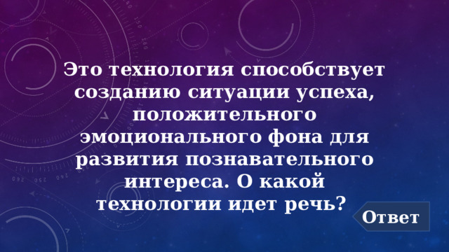 Это технология способствует созданию ситуации успеха, положительного эмоционального фона для развития познавательного интереса. О какой технологии идет речь? Ответ 