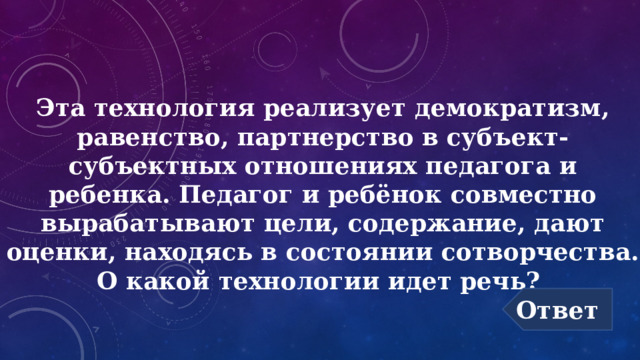 Эта технология реализует демократизм, равенство, партнерство в субъект-субъектных отношениях педагога и ребенка. Педагог и ребёнок совместно вырабатывают цели, содержание, дают оценки, находясь в состоянии сотворчества. О какой технологии идет речь? Ответ 