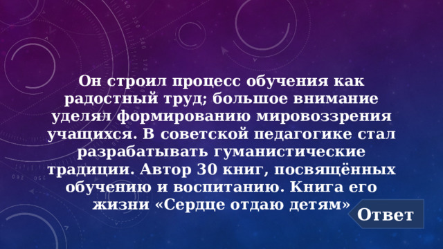 Он строил процесс обучения как радостный труд; большое внимание уделял формированию мировоззрения учащихся. В советской педагогике стал разрабатывать гуманистические традиции. Автор 30 книг, посвящённых обучению и воспитанию. Книга его жизни «Сердце отдаю детям» Ответ 
