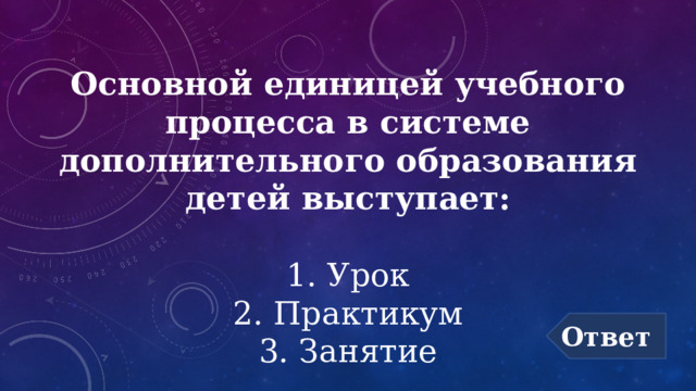 Основной единицей учебного процесса в системе дополнительного образования детей выступает:   1. Урок  2. Практикум  3. Занятие Ответ 