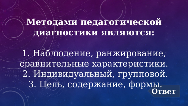 Методами педагогической диагностики являются:   1. Наблюдение, ранжирование, сравнительные характеристики.  2. Индивидуальный, групповой.  3. Цель, содержание, формы. Ответ 
