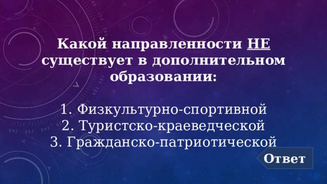 Какой направленности НЕ существует в дополнительном образовании:  1. Физкультурно-спортивной 2. Туристско-краеведческой 3. Гражданско-патриотической Ответ 