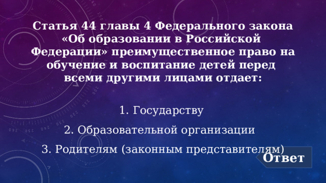 Статья 44 главы 4 Федерального закона «Об образовании в Российской Федерации» преимущественное право на обучение и воспитание детей перед всеми другими лицами отдает: Государству Образовательной организации Родителям (законным представителям) Ответ 