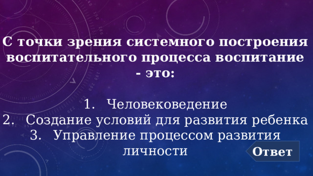 С точки зрения системного построения воспитательного процесса воспитание - это:   1.  Человековедение  2.  Создание условий для развития ребенка  3.  Управление процессом развития личности Ответ 