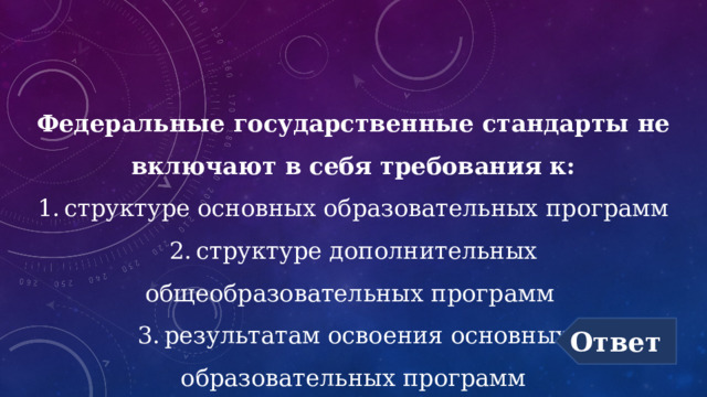 Федеральные государственные стандарты не включают в себя требования к: 1.  структуре основных образовательных программ 2.  структуре дополнительных общеобразовательных программ 3.  результатам освоения основных образовательных программ Ответ 