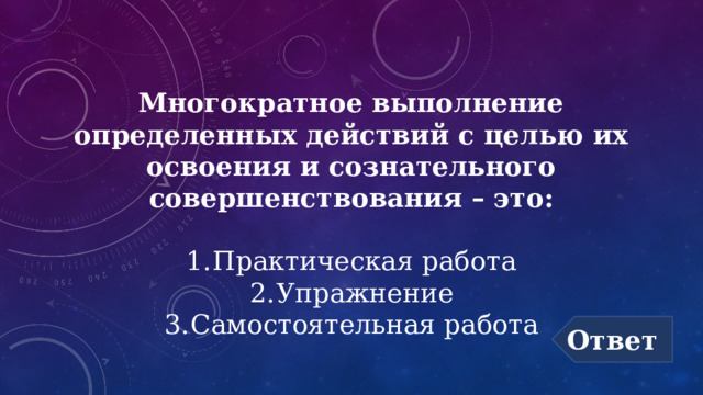 Многократное выполнение определенных действий с целью их освоения и сознательного совершенствования – это:   1.  Практическая работа  2.  Упражнение  3.  Самостоятельная работа Ответ 