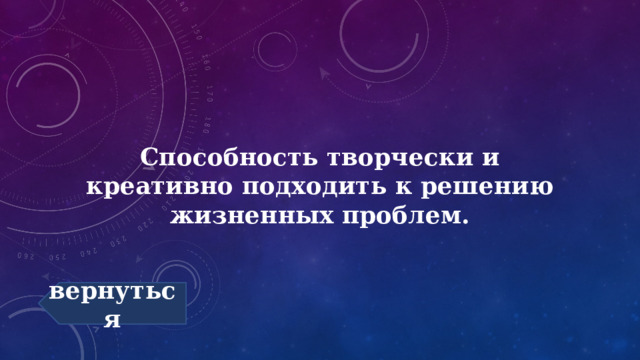 Способность творчески и креативно подходить к решению жизненных проблем. вернуться 