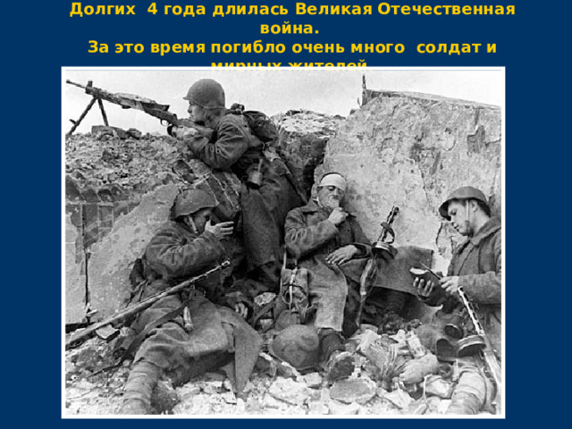 Долгих 4 года длилась Великая Отечественная война. За это время погибло очень много солдат и мирных жителей. 