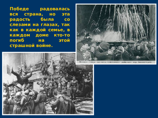 Победе радовалась вся страна, но эта радость была со слезами на глазах, так как в каждой семье, в каждом доме кто-то погиб на этой страшной войне. 