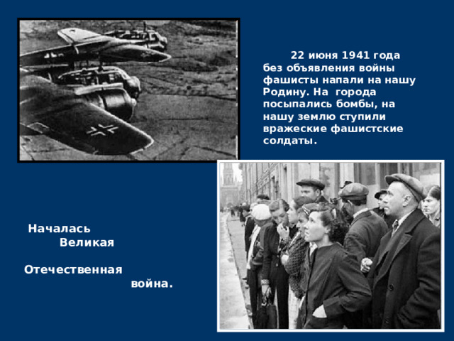  22 июня 1941 года без объявления войны фашисты напали на нашу Родину. На города посыпались бомбы, на нашу землю ступили вражеские фашистские солдаты.  Началась  Великая  Отечественная  война.  