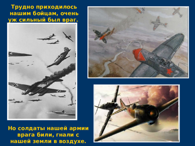 Трудно приходилось нашим бойцам, очень уж сильный был враг. Но солдаты нашей армии врага били, гнали с нашей земли в воздухе. 