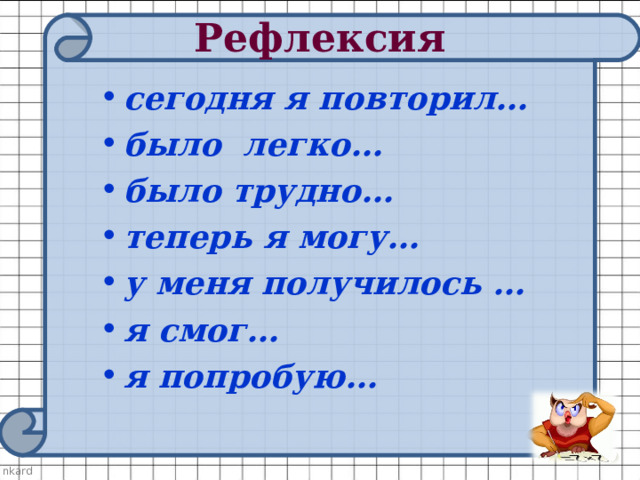 Рефлексия   сегодня я повторил…  было легко…  было трудно…  теперь я могу…   у меня получилось …  я смог…  я попробую…  