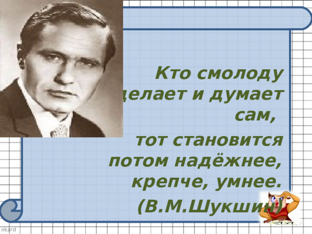   Кто смолоду делает и думает сам, тот становится потом надёжнее, крепче, умнее. (В.М.Шукшин) 