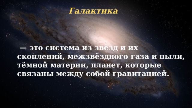 Галактика — это система из звёзд и их скоплений, межзвёздного газа и пыли, тёмной материи, планет, которые связаны между собой гравитацией. 