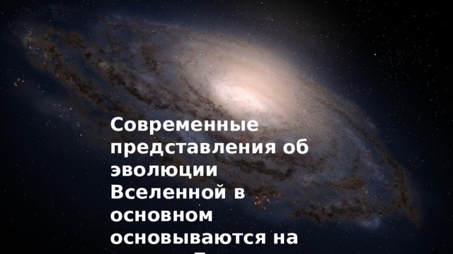 Современные представления об эволюции Вселенной в основном основываются на теории Большого Взрыва. 