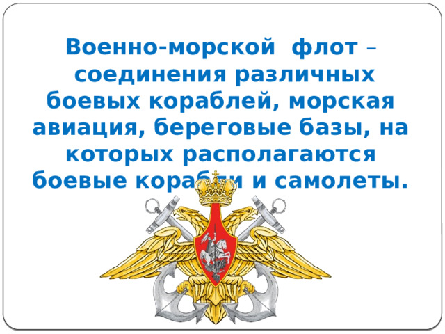 Военно-морской флот –  соединения различных боевых кораблей, морская авиация, береговые базы, на которых располагаются боевые корабли и самолеты. 