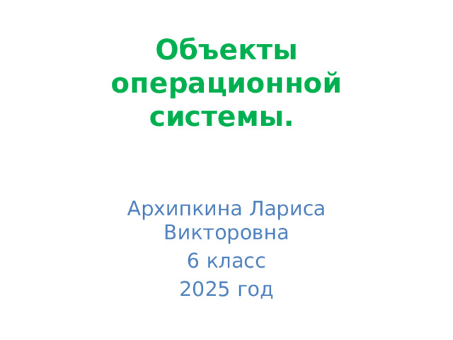 Объекты операционной системы. Архипкина Лариса Викторовна 6 класс 2025 год 
