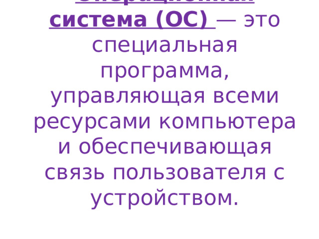 Операционная система (ОС) — это специальная программа, управляющая всеми ресурсами компьютера и обеспечивающая связь пользователя с устройством. 