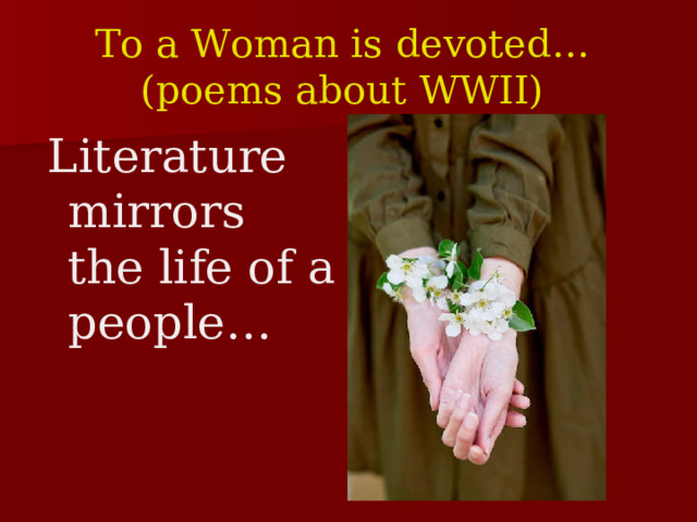 To a Woman is devoted …   ( poems about WWII)  Literature mirrors the life of a people …  