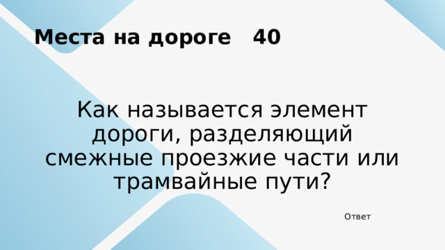 Места на дороге 40 Как называется элемент дороги, разделяющий смежные проезжие части или трамвайные пути? Ответ 