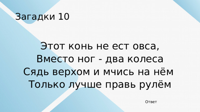 Загадки 10 Этот конь не ест овса, Вместо ног - два колеса Сядь верхом и мчись на нём Только лучше правь рулём Ответ 