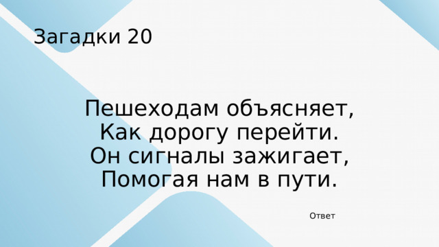 Загадки 20 Пешеходам объясняет,  Как дорогу перейти.  Он сигналы зажигает,  Помогая нам в пути. Ответ 