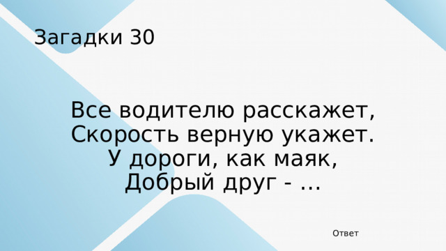 Загадки 30 Все водителю расскажет,  Скорость верную укажет.  У дороги, как маяк,  Добрый друг - … Ответ 