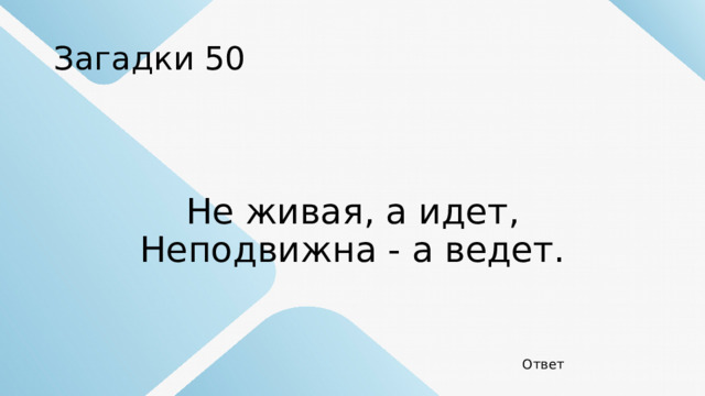 Загадки 50 Не живая, а идет,  Неподвижна - а ведет. Ответ 