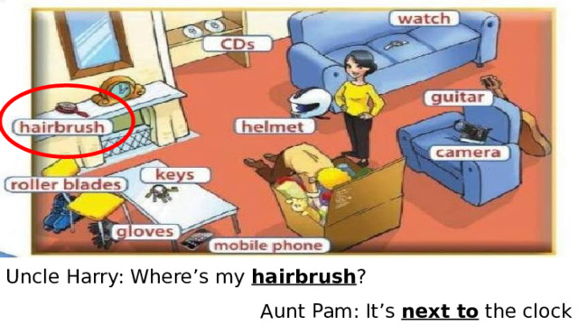  Uncle Harry: Where’s my hairbrush ? Aunt Pam: It’s next to the clock 
