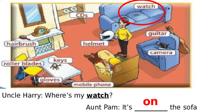 Uncle Harry: Where’s my watch ? Aunt Pam: It’s __________ the  sofa on 