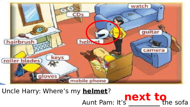 Uncle Harry: Where’s my helmet ? Aunt Pam: It’s __________ the  sofa next to 