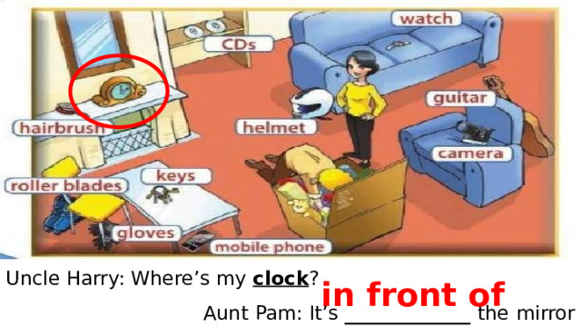 Uncle Harry: Where’s my clock ? Aunt Pam: It’s _____________ the  mirror in front of 