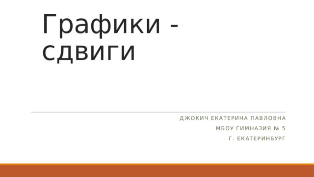 Графики - сдвиги Джокич Екатерина Павловна МБОУ гимназия № 5 г. Екатеринбург 