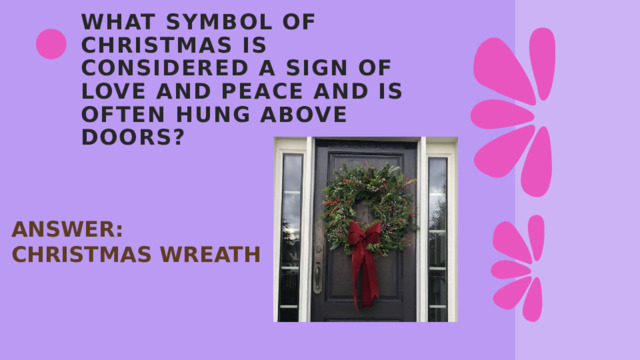 What symbol of Christmas is considered a sign of love and peace and is often hung above doors? ANSWER: CHRISTMAS WREATH 