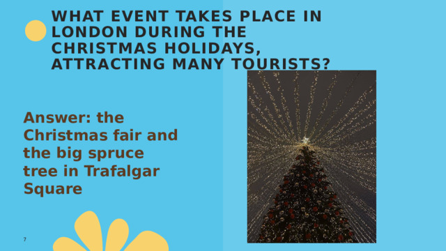 What event takes place in London during the Christmas holidays, attracting many tourists? Answer: the Christmas fair and the big spruce tree in Trafalgar Square 1 
